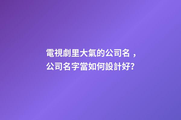 電視劇里大氣的公司名，公司名字當如何設計好？-第1張-公司起名-玄機派